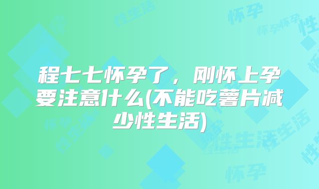 程七七怀孕了,刚怀上孕要注意什么(不能吃薯片减少性生活)