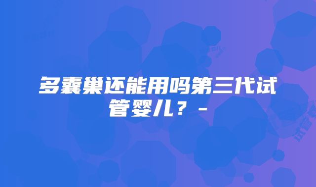 多囊巢还能用吗第三代试管婴儿?-