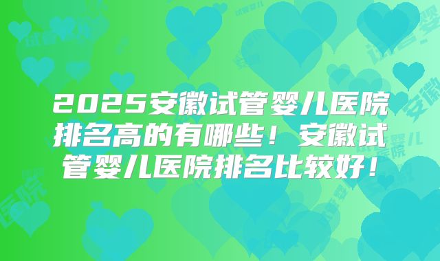 2025安徽试管婴儿医院排名高的有哪些!安徽试管婴儿医院排名比较好!