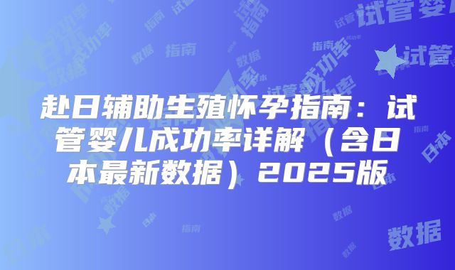 赴日辅助生殖怀孕指南:试管婴儿成功率详解(含日本最新数据)2025版