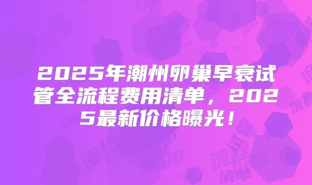 2025年潮州卵巢早衰试管全流程费用清单,2025最新价格曝光!