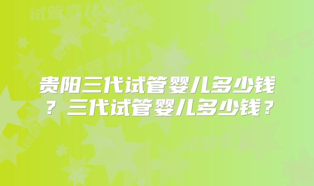 贵阳三代试管婴儿多少钱？三代试管婴儿多少钱？