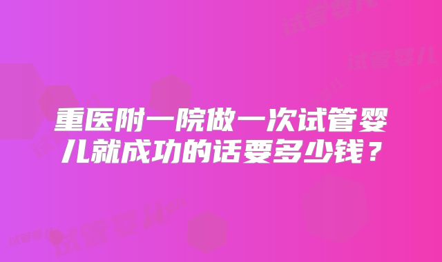 重医附一院做一次试管婴儿就成功的话要多少钱？