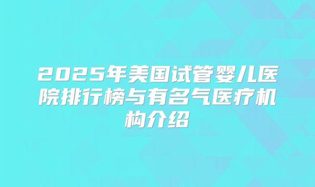 2025年美国试管婴儿医院排行榜与有名气医疗机构介绍