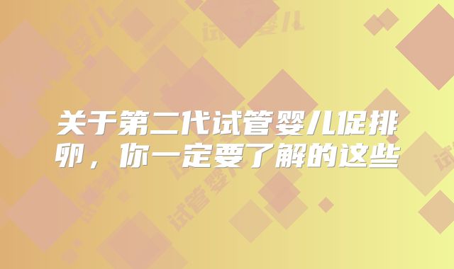 关于第二代试管婴儿促排卵,你一定要了解的这些