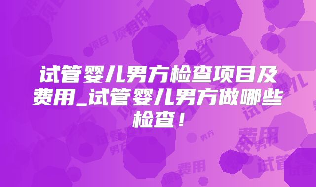 试管婴儿男方检查项目及费用_试管婴儿男方做哪些检查!