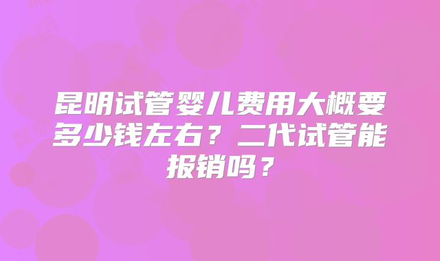 昆明试管婴儿费用大概要多少钱左右?二代试管能报销吗?