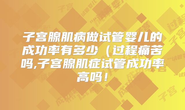 子宫腺肌病做试管婴儿的成功率有多少(过程痛苦吗,子宫腺肌症试管成功率高吗!