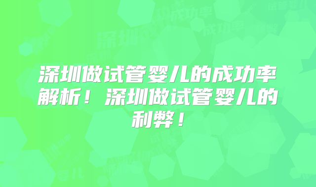 深圳做试管婴儿的成功率解析！深圳做试管婴儿的利弊！