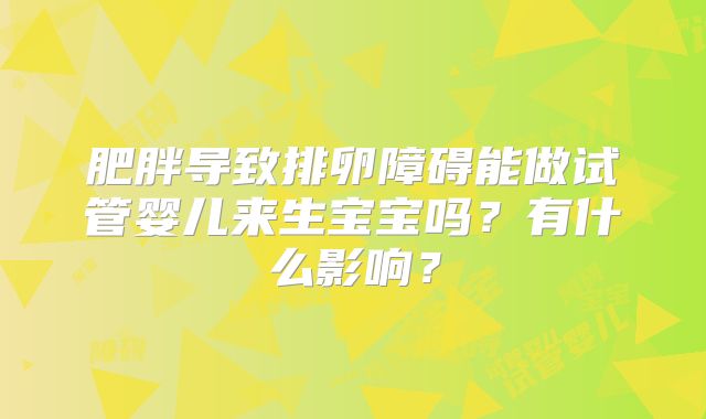 肥胖导致排卵障碍能做试管婴儿来生宝宝吗？有什么影响？