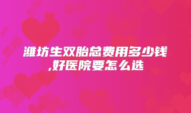 潍坊生双胎总费用多少钱,好医院要怎么选