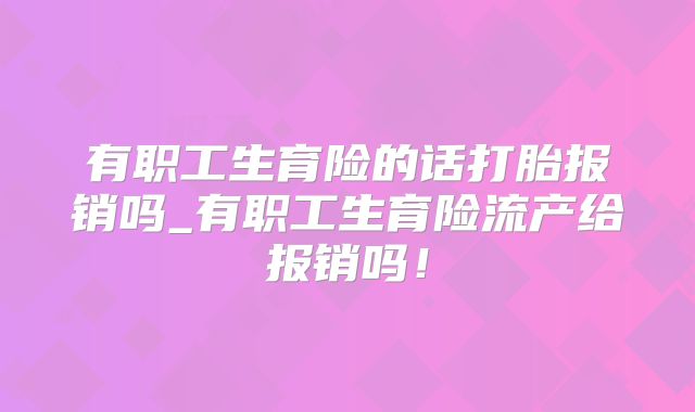 有职工生育险的话打胎报销吗_有职工生育险流产给报销吗！