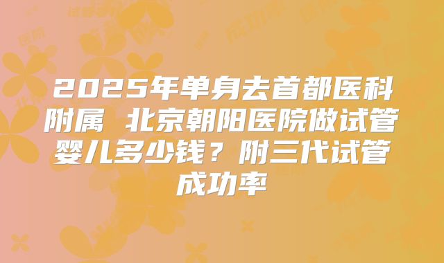 2025年单身去首都医科附属 北京朝阳医院做试管婴儿多少钱？附三代试管成功率