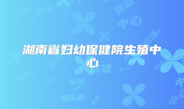 湖南省妇幼保健院生殖中心