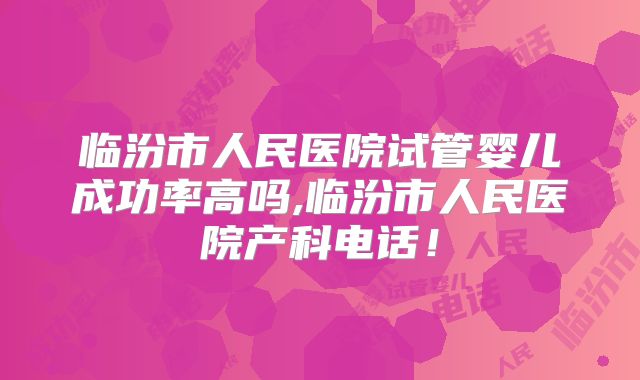 临汾市人民医院试管婴儿成功率高吗,临汾市人民医院产科电话！