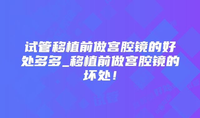 试管移植前做宫腔镜的好处多多_移植前做宫腔镜的坏处！