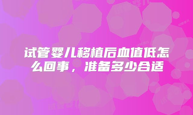 试管婴儿移植后血值低怎么回事,准备多少合适