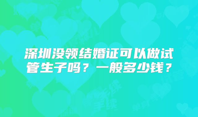 深圳没领结婚证可以做试管生子吗？一般多少钱？