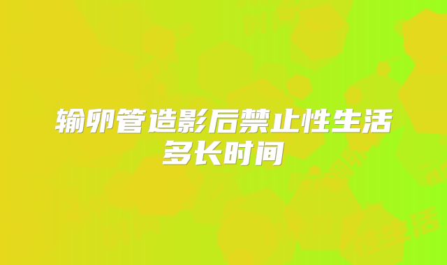 输卵管造影后禁止性生活多长时间
