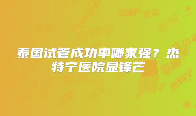 泰国试管成功率哪家强?杰特宁医院显锋芒