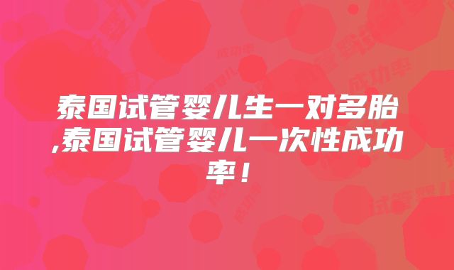 泰国试管婴儿生一对多胎,泰国试管婴儿一次性成功率！