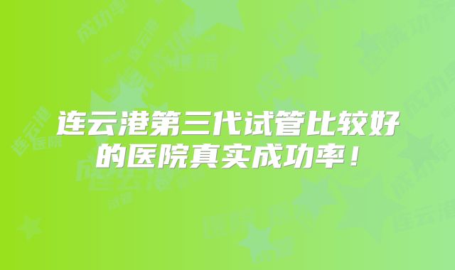 连云港第三代试管比较好的医院真实成功率!