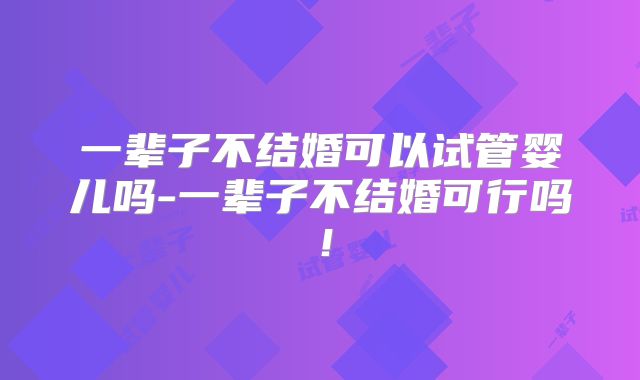 一辈子不结婚可以试管婴儿吗-一辈子不结婚可行吗！