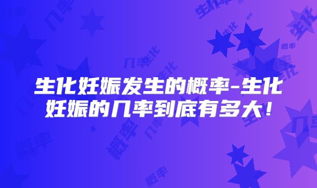 生化妊娠发生的概率-生化妊娠的几率到底有多大!