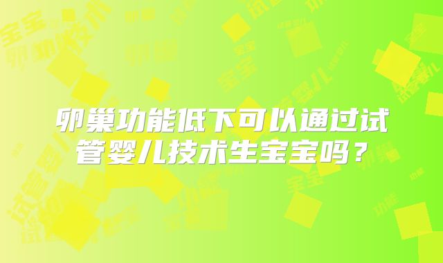 卵巢功能低下可以通过试管婴儿技术生宝宝吗？