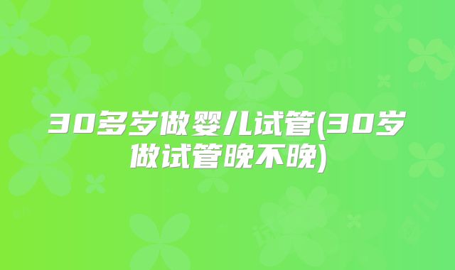 30多岁做婴儿试管(30岁做试管晚不晚)