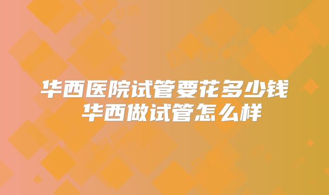 华西医院试管要花多少钱 华西做试管怎么样