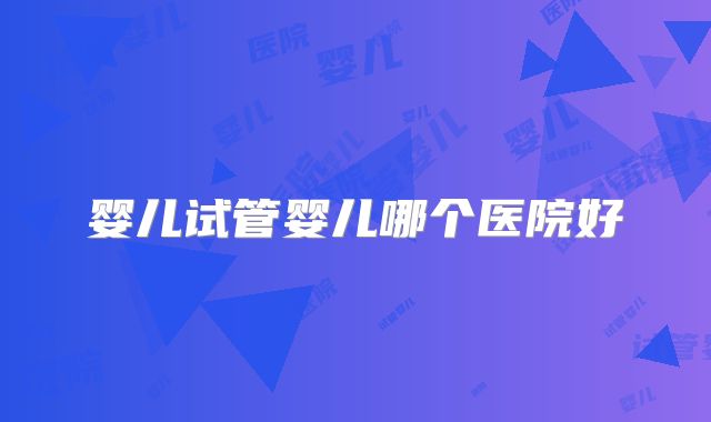 婴儿试管婴儿哪个医院好