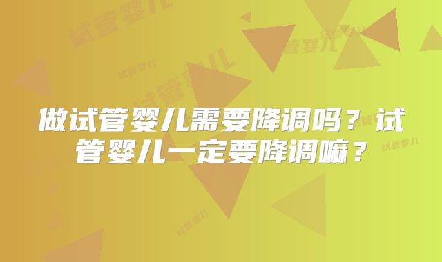 做试管婴儿需要降调吗？试管婴儿一定要降调嘛？