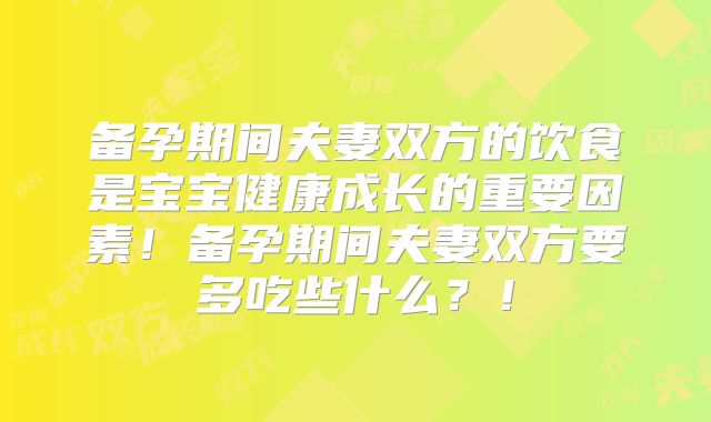 备孕期间夫妻双方的饮食是宝宝健康成长的重要因素！备孕期间夫妻双方要多吃些什么？！