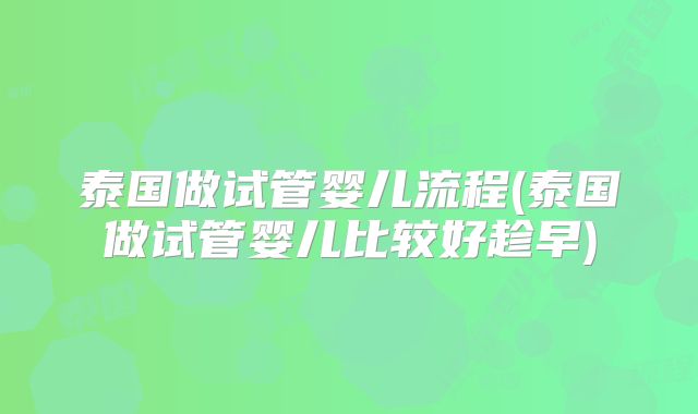 泰国做试管婴儿流程(泰国做试管婴儿比较好趁早)