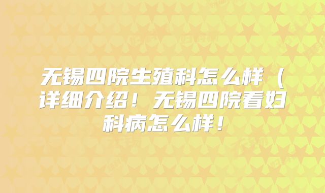 无锡四院生殖科怎么样(详细介绍!无锡四院看妇科病怎么样!