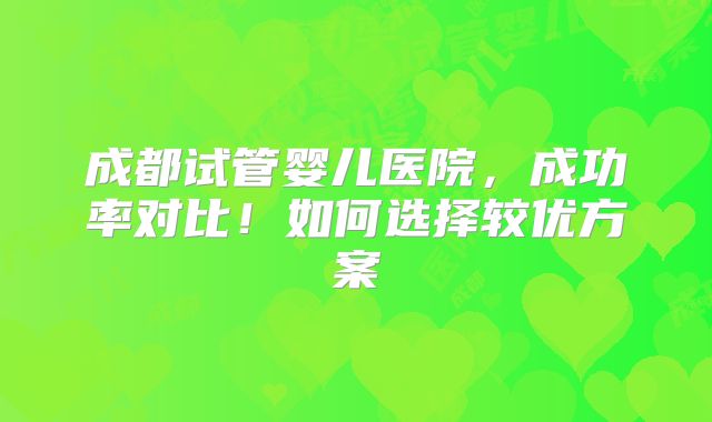 成都试管婴儿医院，成功率对比！如何选择较优方案