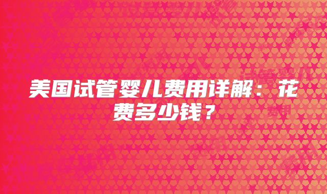 美国试管婴儿费用详解：花费多少钱？