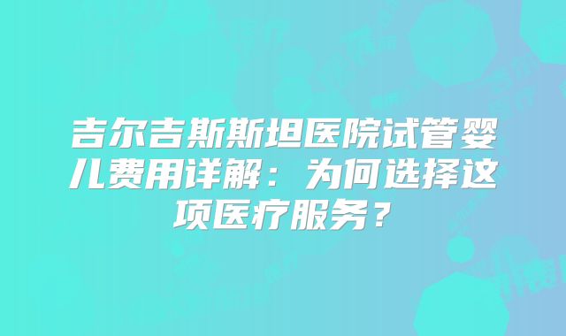吉尔吉斯斯坦医院试管婴儿费用详解：为何选择这项医疗服务？