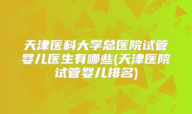 天津医科大学总医院试管婴儿医生有哪些(天津医院试管婴儿排名)