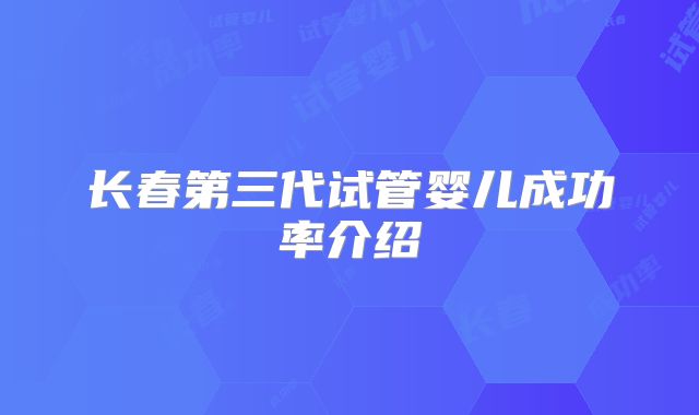 长春第三代试管婴儿成功率介绍