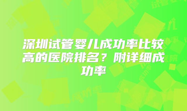 深圳试管婴儿成功率比较高的医院排名？附详细成功率