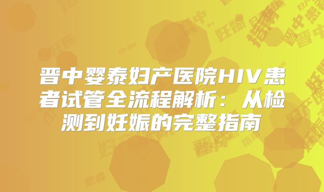 晋中婴泰妇产医院HIV患者试管全流程解析：从检测到妊娠的完整指南