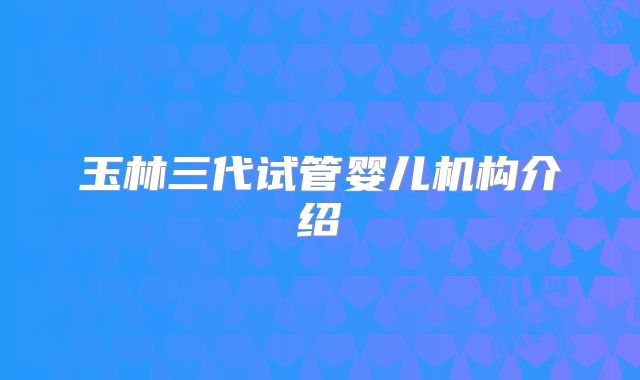 玉林三代试管婴儿机构介绍