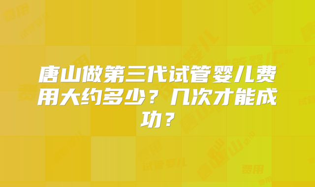 唐山做第三代试管婴儿费用大约多少？几次才能成功？