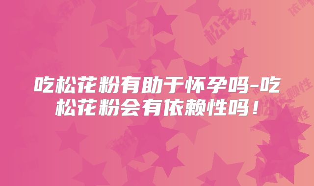 吃松花粉有助于怀孕吗-吃松花粉会有依赖性吗!