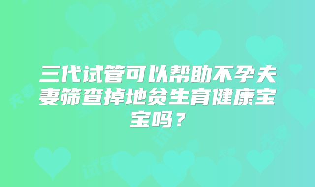 三代试管可以帮助不孕夫妻筛查掉地贫生育健康宝宝吗？
