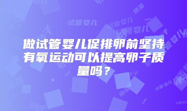 做试管婴儿促排卵前坚持有氧运动可以提高卵子质量吗？