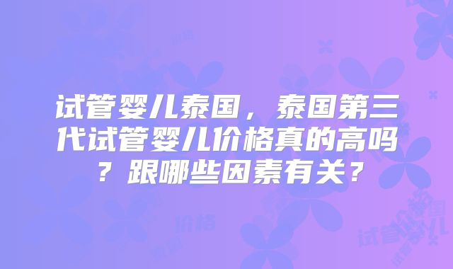 试管婴儿泰国，泰国第三代试管婴儿价格真的高吗？跟哪些因素有关？