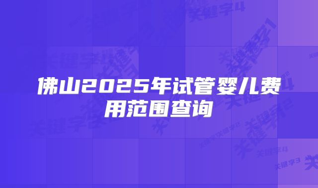 佛山2025年试管婴儿费用范围查询